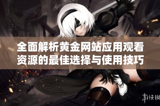 全面解析黄金网站应用观看资源的最佳选择与使用技巧