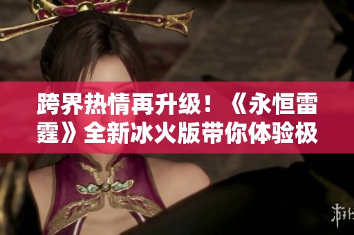 跨界热情再升级！《永恒雷霆》全新冰火版带你体验极致战斗快感！