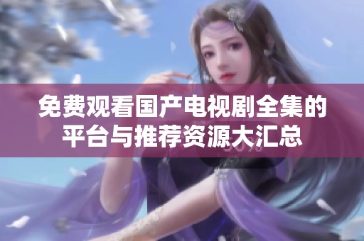 免费观看国产电视剧全集的平台与推荐资源大汇总