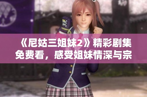 《尼姑三姐妹2》精彩剧集免费看，感受姐妹情深与宗教冲突的跌宕故事