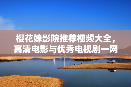 樱花妹影院推荐视频大全，高清电影与优秀电视剧一网打尽