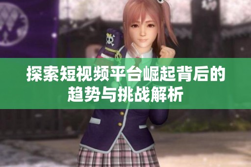 探索短视频平台崛起背后的趋势与挑战解析