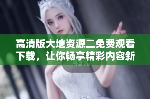 高清版大地资源二免费观看下载，让你畅享精彩内容新体验