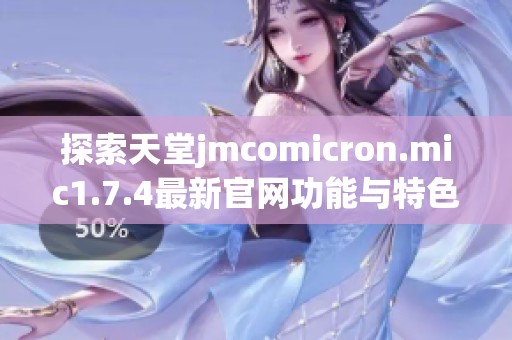 探索天堂jmcomicron.mic1.7.4最新官网功能与特色全解析，让你的体验更完美