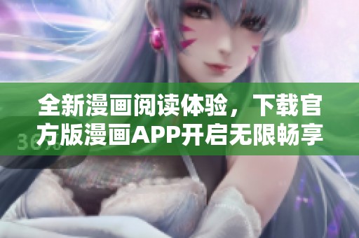 全新漫画阅读体验，下载官方版漫画APP开启无限畅享之旅