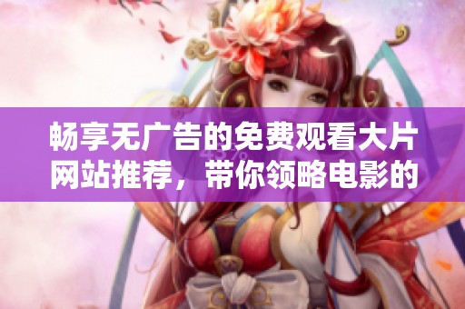畅享无广告的免费观看大片网站推荐，带你领略电影的无限魅力
