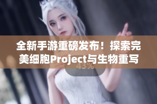 全新手游重磅发布！探索完美细胞Project与生物重写的奇妙旅程