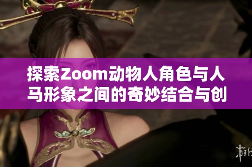 探索Zoom动物人角色与人马形象之间的奇妙结合与创意展现