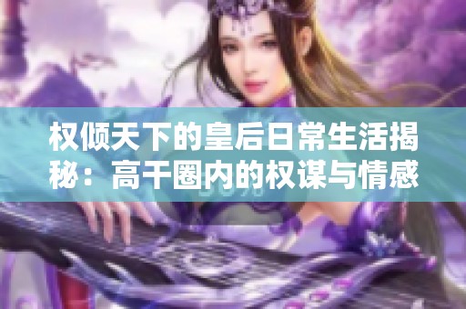 权倾天下的皇后日常生活揭秘：高干圈内的权谋与情感交织