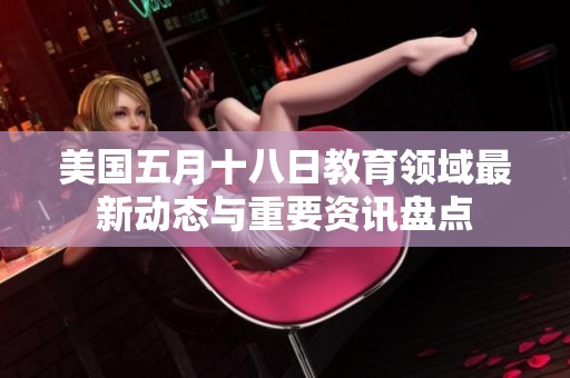 美国五月十八日教育领域最新动态与重要资讯盘点
