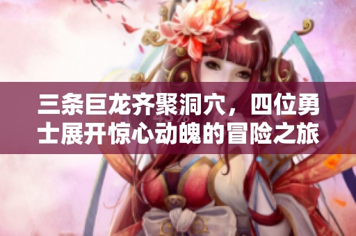 三条巨龙齐聚洞穴，四位勇士展开惊心动魄的冒险之旅