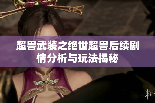 超兽武装之绝世超兽后续剧情分析与玩法揭秘