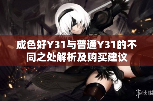 成色好Y31与普通Y31的不同之处解析及购买建议