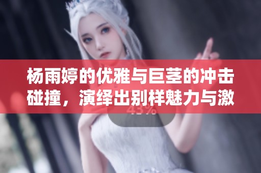 杨雨婷的优雅与巨茎的冲击碰撞，演绎出别样魅力与激情的影片