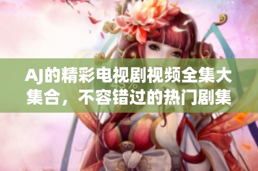 AJ的精彩电视剧视频全集大集合，不容错过的热门剧集回顾与推荐