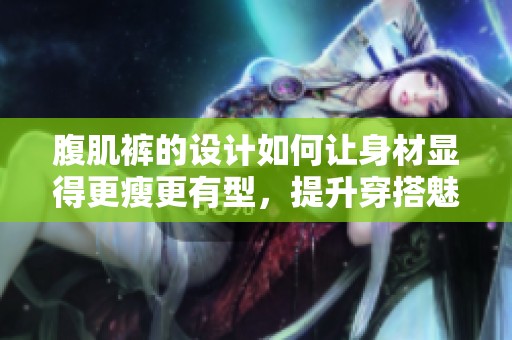 腹肌裤的设计如何让身材显得更瘦更有型，提升穿搭魅力技巧解析