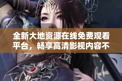 全新大地资源在线免费观看平台，畅享高清影视内容不容错过