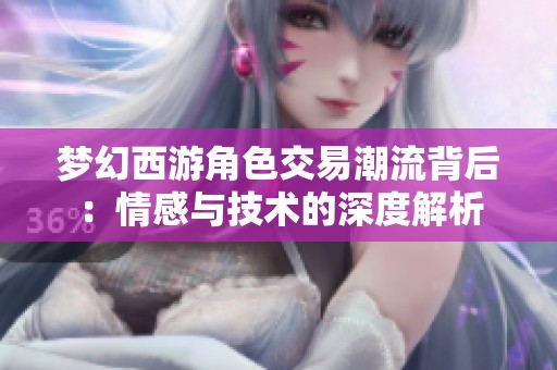 梦幻西游角色交易潮流背后：情感与技术的深度解析