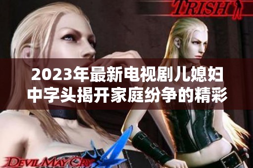 2023年最新电视剧儿媳妇中字头揭开家庭纷争的精彩故事大揭秘