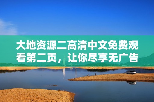 大地资源二高清中文免费观看第二页，让你尽享无广告的观看体验