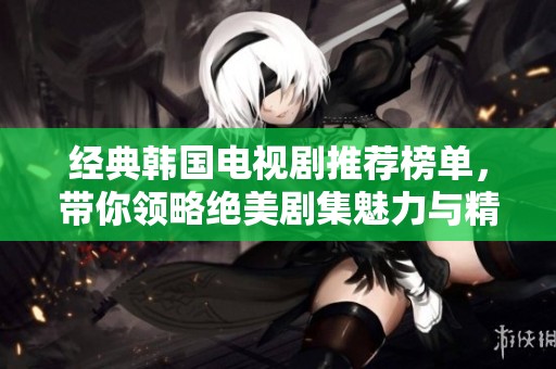 经典韩国电视剧推荐榜单，带你领略绝美剧集魅力与精彩故事