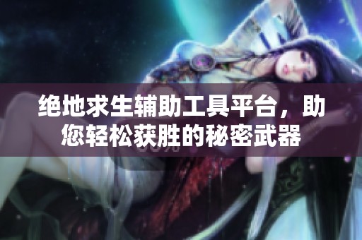 绝地求生辅助工具平台，助您轻松获胜的秘密武器