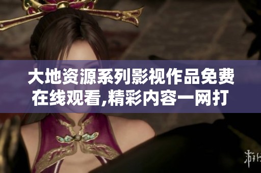 大地资源系列影视作品免费在线观看,精彩内容一网打尽!