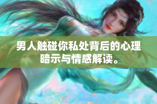 男人触碰你私处背后的心理暗示与情感解读。
