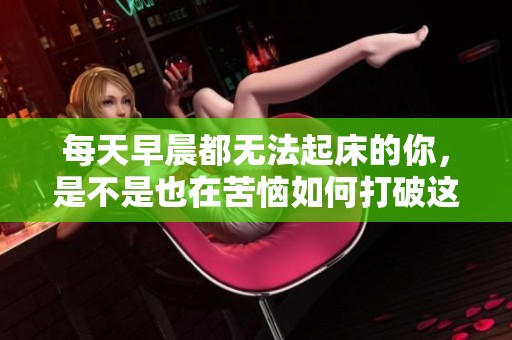 每天早晨都无法起床的你，是不是也在苦恼如何打破这个困境呢