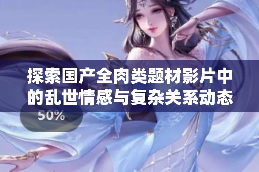 探索国产全肉类题材影片中的乱世情感与复杂关系动态