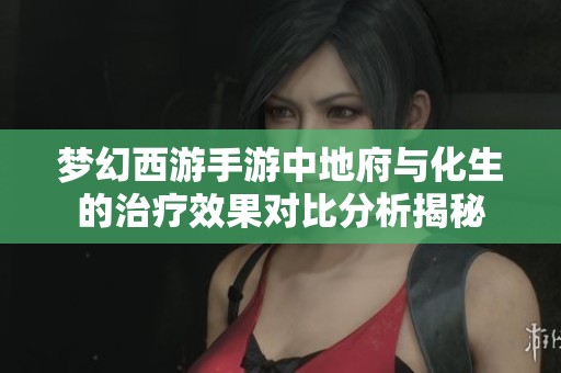 梦幻西游手游中地府与化生的治疗效果对比分析揭秘