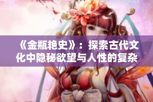 《金瓶艳史》：探索古代文化中隐秘欲望与人性的复杂交织