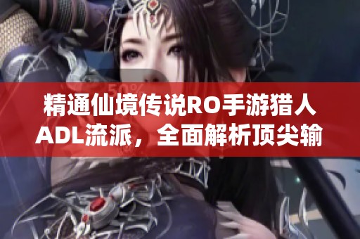 精通仙境传说RO手游猎人ADL流派，全面解析顶尖输出养成秘诀