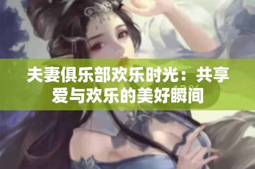 夫妻俱乐部欢乐时光：共享爱与欢乐的美好瞬间