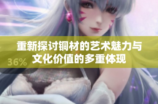 重新探讨铜材的艺术魅力与文化价值的多重体现