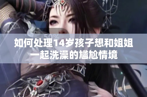 如何处理14岁孩子想和姐姐一起洗澡的尴尬情境