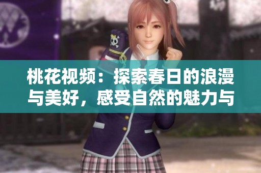 桃花视频：探索春日的浪漫与美好，感受自然的魅力与生命的绽放