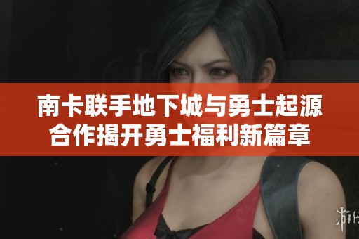南卡联手地下城与勇士起源合作揭开勇士福利新篇章