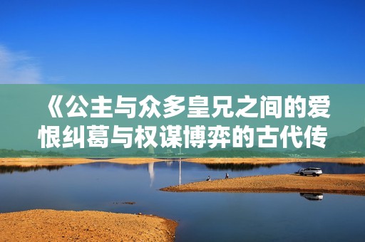 《公主与众多皇兄之间的爱恨纠葛与权谋博弈的古代传奇故事》