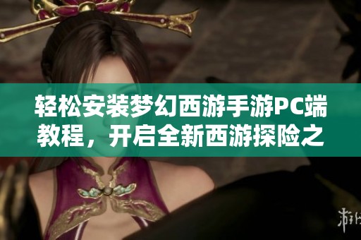 轻松安装梦幻西游手游PC端教程，开启全新西游探险之旅