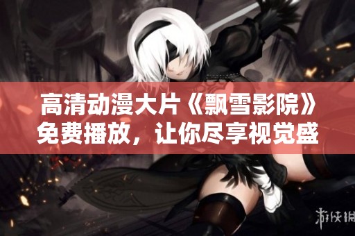 高清动漫大片《飘雪影院》免费播放，让你尽享视觉盛宴不容错过