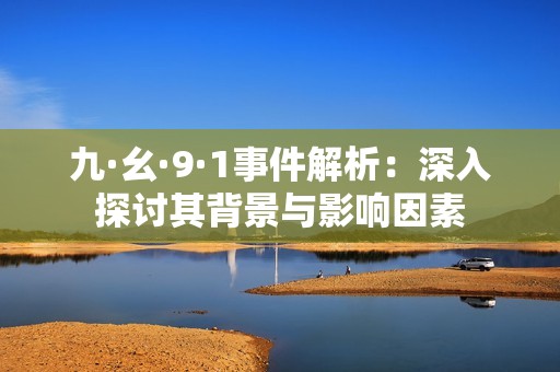 九·幺·9·1事件解析：深入探讨其背景与影响因素