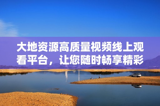 大地资源高质量视频线上观看平台，让您随时畅享精彩内容