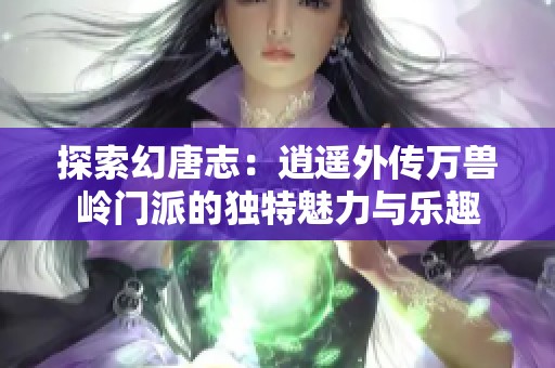 探索幻唐志：逍遥外传万兽岭门派的独特魅力与乐趣