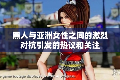 黑人与亚洲女性之间的激烈对抗引发的热议和关注
