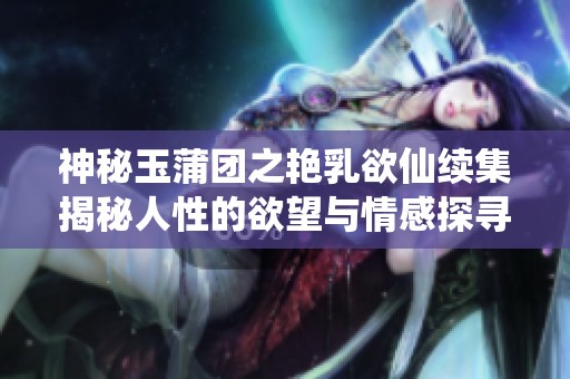 神秘玉蒲团之艳乳欲仙续集揭秘人性的欲望与情感探寻