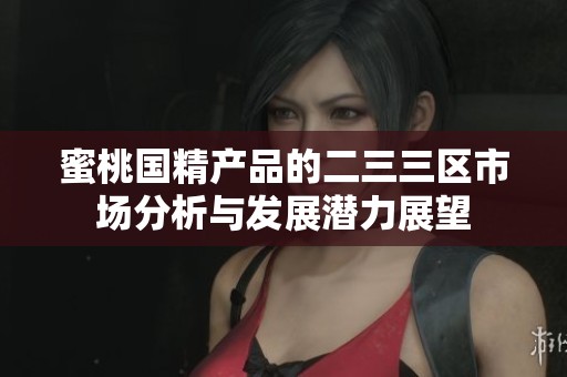 蜜桃国精产品的二三三区市场分析与发展潜力展望