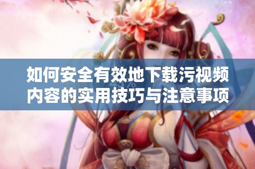 如何安全有效地下载污视频内容的实用技巧与注意事项