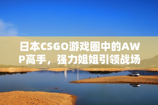 日本CSGO游戏圈中的AWP高手，强力姐姐引领战场风潮