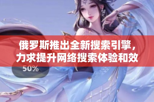 俄罗斯推出全新搜索引擎，力求提升网络搜索体验和效率